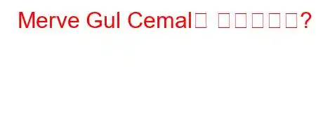 Merve Gul Cemal은 누구입니까?